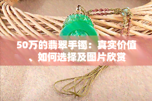 50万的翡翠手镯：真实价值、如何选择及图片欣赏