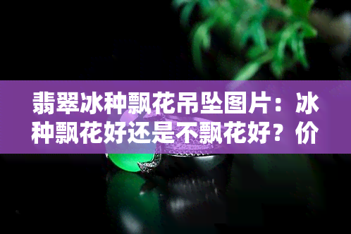 翡翠冰种飘花吊坠图片：冰种飘花好还是不飘花好？价格多少？