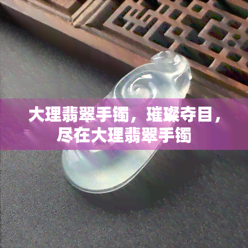 大理翡翠手镯，璀璨夺目，尽在大理翡翠手镯