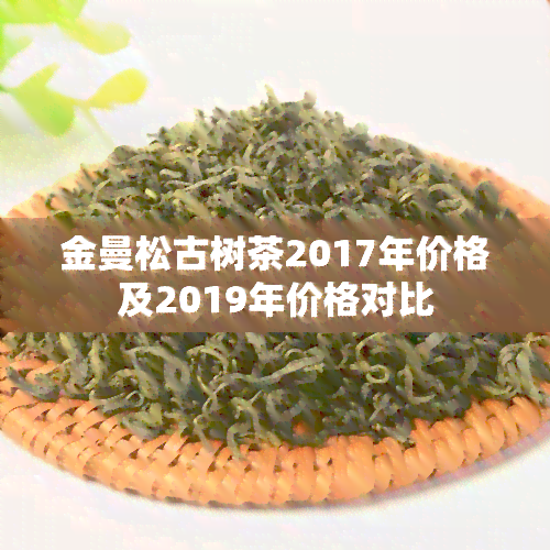 金曼松古树茶2017年价格及2019年价格对比