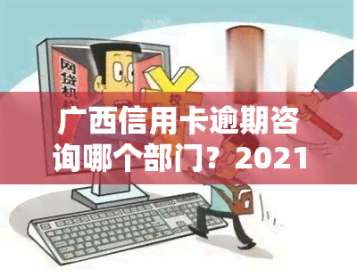 广西信用卡逾期咨询哪个部门？2021年信用卡逾期上门及应对电话方法，2022年信用卡逾期流程解析