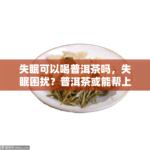 失眠可以喝普洱茶吗，失眠困扰？普洱茶或能帮上忙！