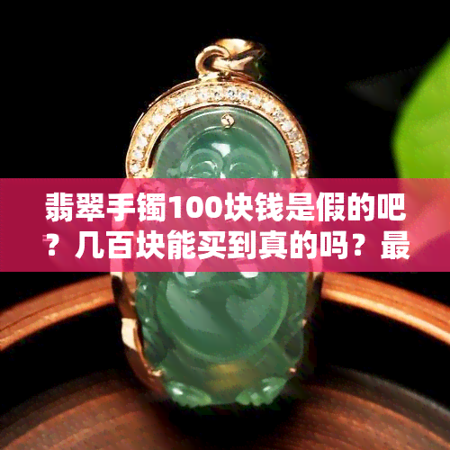 翡翠手镯100块钱是假的吧？几百块能买到真的吗？更低多少钱一只？