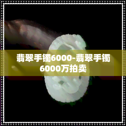 翡翠手镯6000-翡翠手镯6000万拍卖