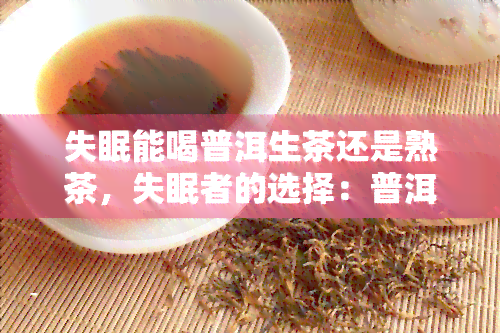 失眠能喝普洱生茶还是熟茶，失眠者的选择：普洱生茶还是熟茶？