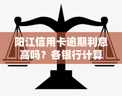 阳江信用卡逾期利息高吗？各银行计算方式及2020、2021最新政策全解析