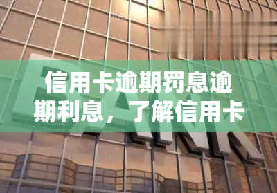 信用卡逾期罚息逾期利息，了解信用卡逾期罚息和逾期利息的区别与计算方式