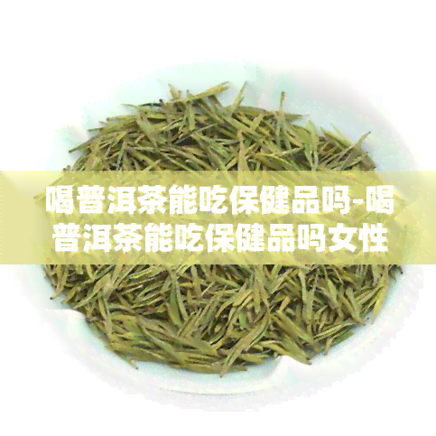 喝普洱茶能吃保健品吗-喝普洱茶能吃保健品吗女性