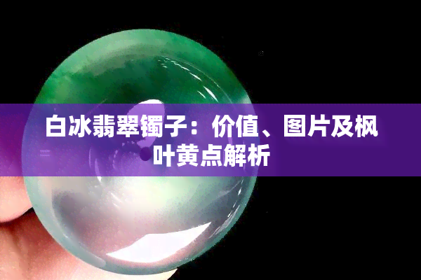 白冰翡翠镯子：价值、图片及枫叶黄点解析