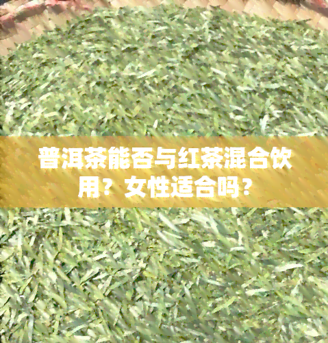 普洱茶能否与红茶混合饮用？女性适合吗？