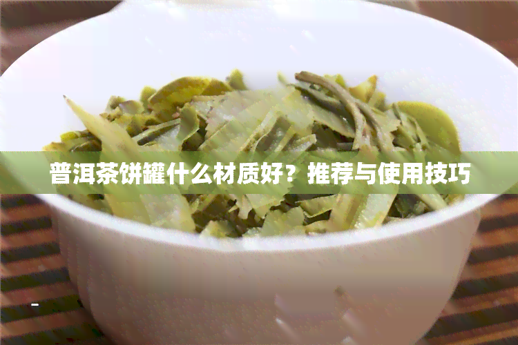 普洱茶饼罐什么材质好？推荐与使用技巧