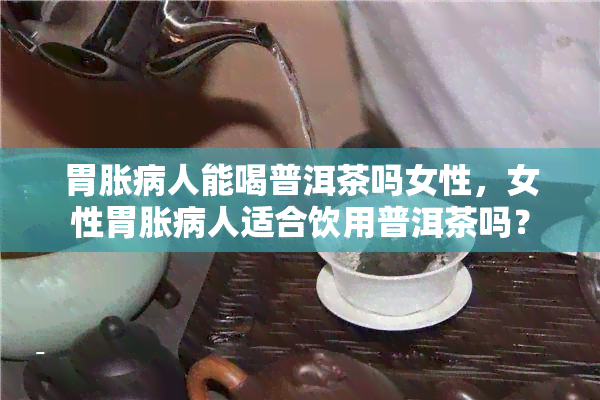 胃胀病人能喝普洱茶吗女性，女性胃胀病人适合饮用普洱茶吗？