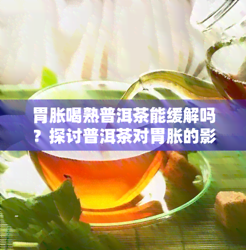 胃胀喝熟普洱茶能缓解吗？探讨普洱茶对胃胀的影响及效果