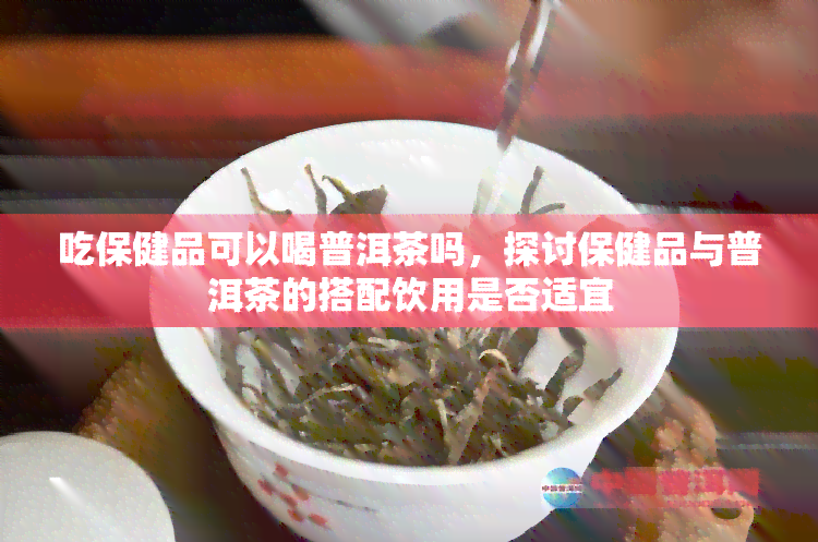 吃保健品可以喝普洱茶吗，探讨保健品与普洱茶的搭配饮用是否适宜