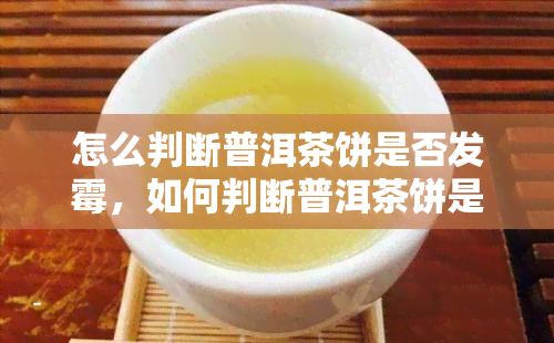 怎么判断普洱茶饼是否发霉，如何判断普洱茶饼是否发霉？