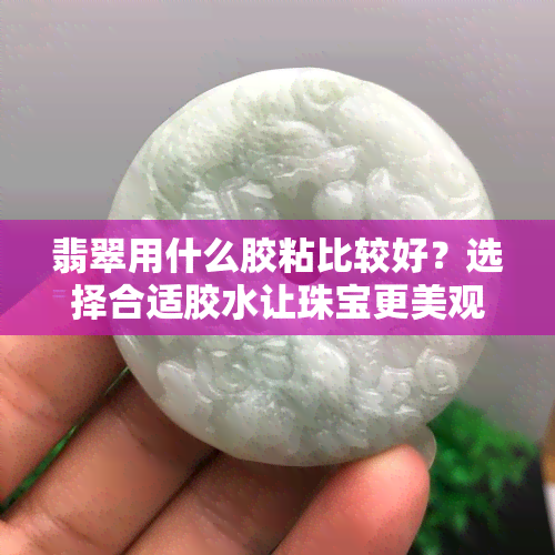 翡翠用什么胶粘比较好？选择合适胶水让珠宝更美观牢固