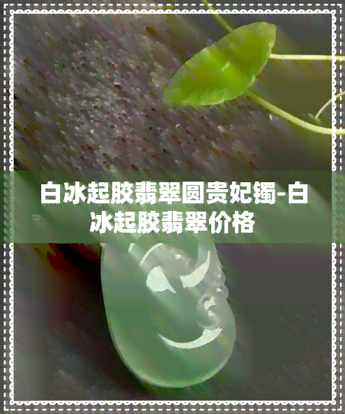 白冰起胶翡翠圆贵妃镯-白冰起胶翡翠价格