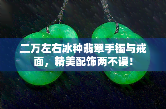 二万左右冰种翡翠手镯与戒面，精美配饰两不误！