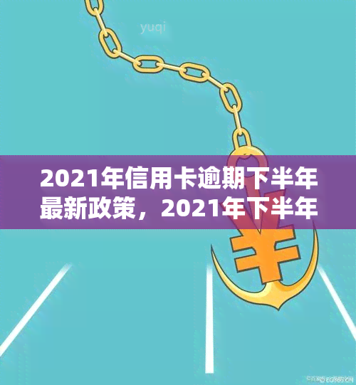 2021年信用卡逾期下半年最新政策，2021年下半年：信用卡逾期最新政策解读