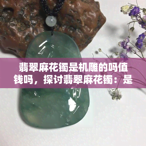 翡翠麻花镯是机雕的吗值钱吗，探讨翡翠麻花镯：是否机雕？价值如何？