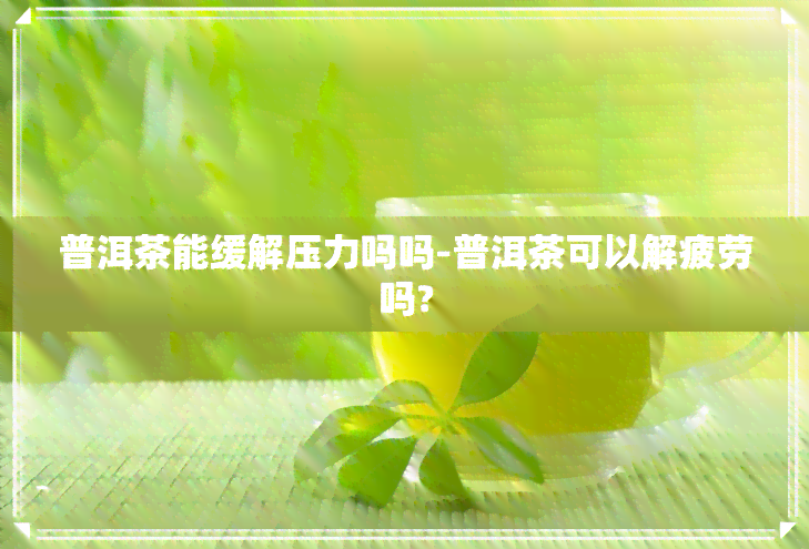 普洱茶能缓解压力吗吗-普洱茶可以解疲劳吗?