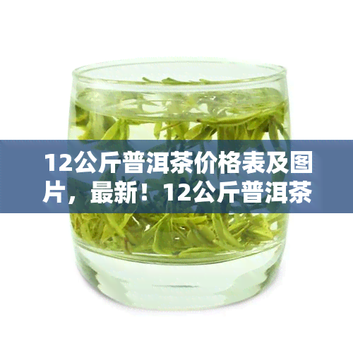 12公斤普洱茶价格表及图片，最新！12公斤普洱茶价格表及高清图片全览