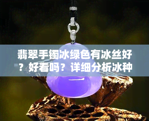 翡翠手镯冰绿色有冰丝好？好看吗？详细分析冰种淡绿色翡翠手镯