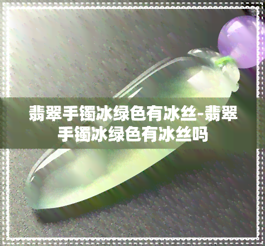 翡翠手镯冰绿色有冰丝-翡翠手镯冰绿色有冰丝吗