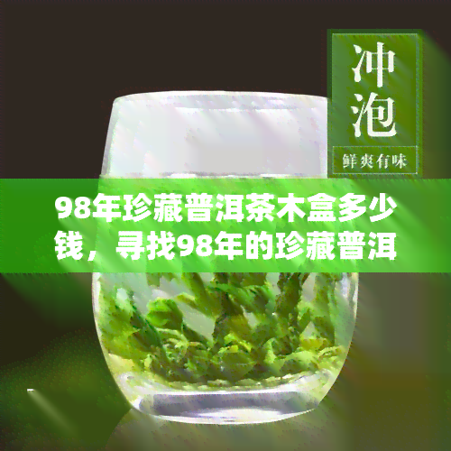 98年珍藏普洱茶木盒多少钱，寻找98年的珍藏普洱茶木盒，你知道市场价格吗？