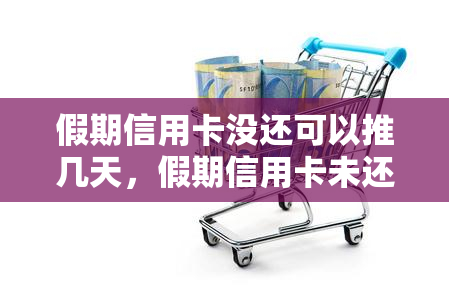 假期信用卡没还可以推几天，假期信用卡未还，期还款期限可长多长时间？