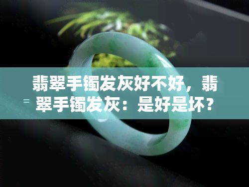 翡翠手镯发灰好不好，翡翠手镯发灰：是好是坏？