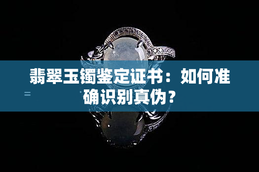 翡翠玉镯鉴定证书：如何准确识别真伪？