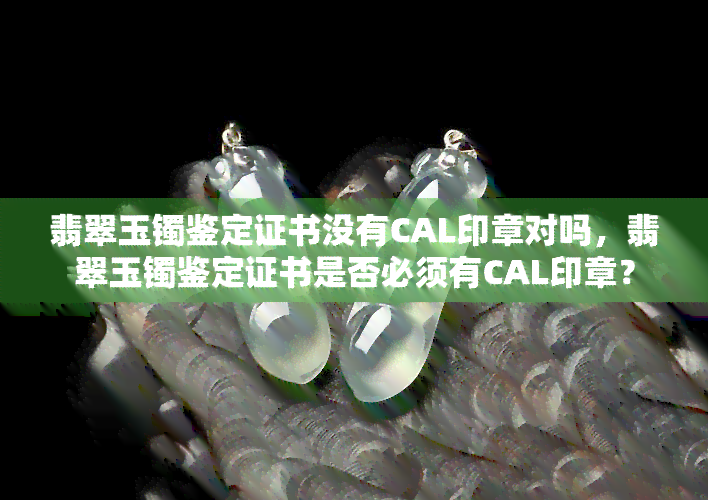 翡翠玉镯鉴定证书没有CAL印章对吗，翡翠玉镯鉴定证书是否必须有CAL印章？