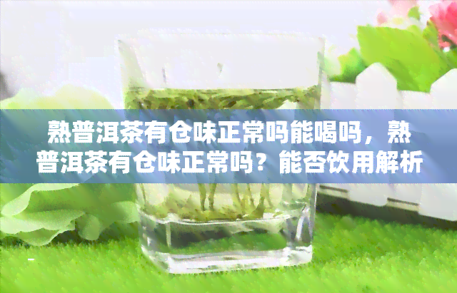 熟普洱茶有仓味正常吗能喝吗，熟普洱茶有仓味正常吗？能否饮用解析