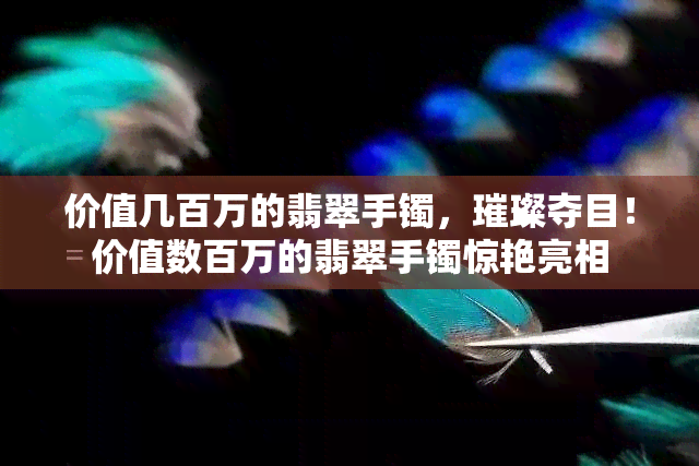 价值几百万的翡翠手镯，璀璨夺目！价值数百万的翡翠手镯惊艳亮相