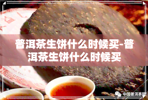 普洱茶生饼什么时候买-普洱茶生饼什么时候买