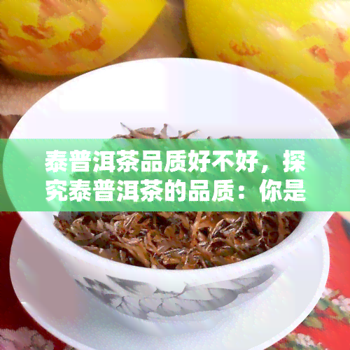 泰普洱茶品质好不好，探究泰普洱茶的品质：你是否做出了正确的选择？