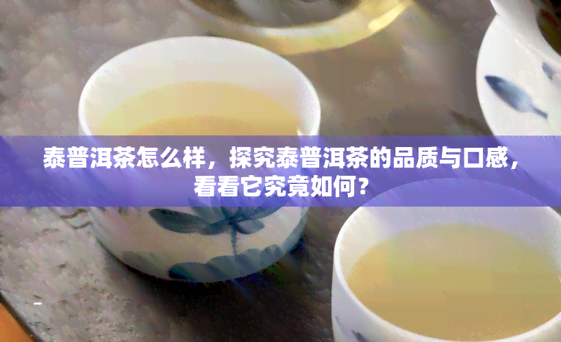 泰普洱茶怎么样，探究泰普洱茶的品质与口感，看看它究竟如何？