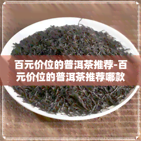 百元价位的普洱茶推荐-百元价位的普洱茶推荐哪款