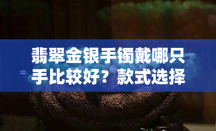 翡翠金银手镯戴哪只手比较好？款式选择与佩戴技巧全解析