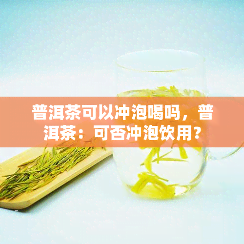 普洱茶可以冲泡喝吗，普洱茶：可否冲泡饮用？