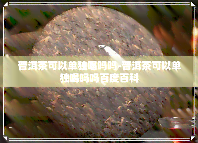 普洱茶可以单独喝吗吗-普洱茶可以单独喝吗吗百度百科