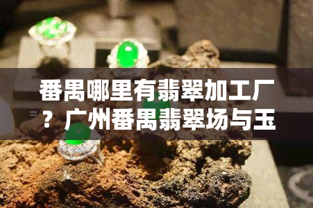 番禺哪里有翡翠加工厂？广州番禺翡翠场与玉器加工厂全攻略