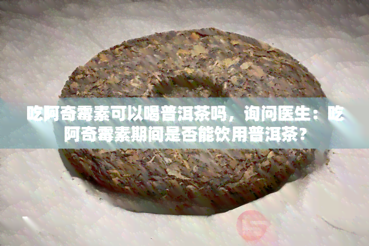 吃阿奇霉素可以喝普洱茶吗，询问医生：吃阿奇霉素期间是否能饮用普洱茶？