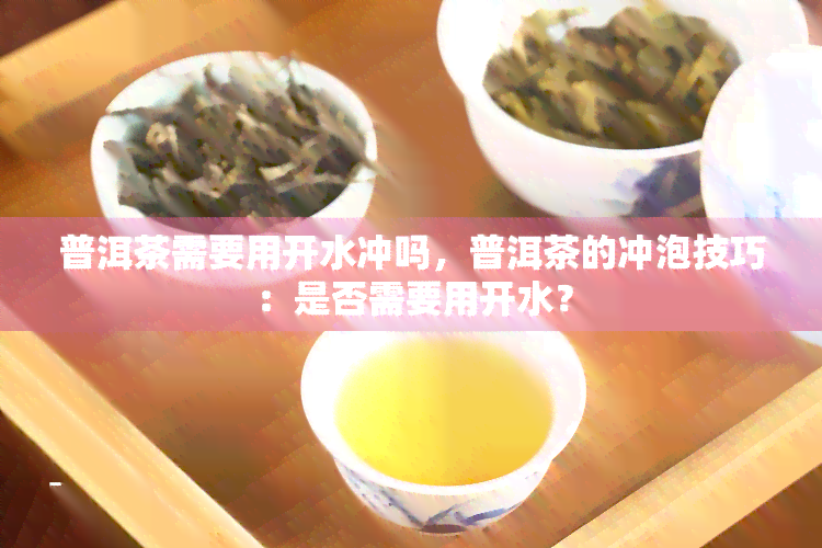 普洱茶需要用开水冲吗，普洱茶的冲泡技巧：是否需要用开水？