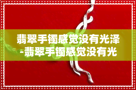 翡翠手镯感觉没有光泽-翡翠手镯感觉没有光泽怎么回事