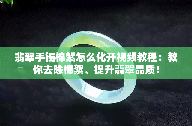 翡翠手镯棉絮怎么化开视频教程：教你去除棉絮、提升翡翠品质！