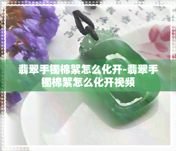 翡翠手镯棉絮怎么化开-翡翠手镯棉絮怎么化开视频