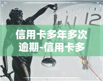 信用卡多年多次逾期-信用卡多年多次逾期会怎么样