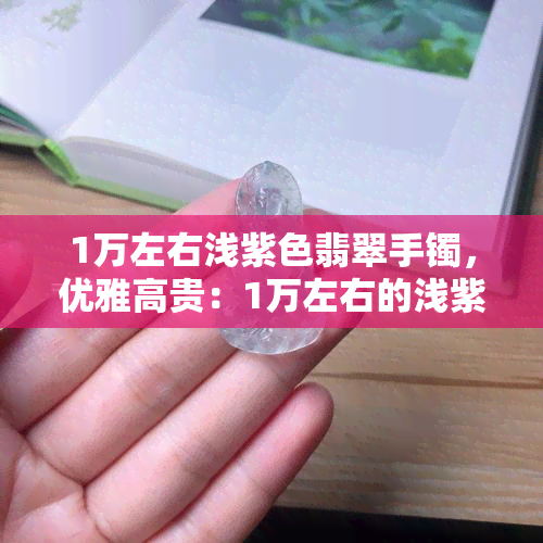 1万左右浅紫色翡翠手镯，优雅高贵：1万左右的浅紫色翡翠手镯，展现女性魅力！